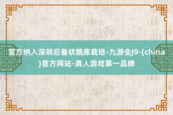 官方纳入深圳后备状貌库栽培-九游会J9·(china)官方网站-真人游戏第一品牌