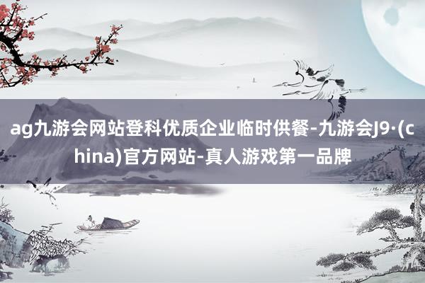 ag九游会网站登科优质企业临时供餐-九游会J9·(china)官方网站-真人游戏第一品牌