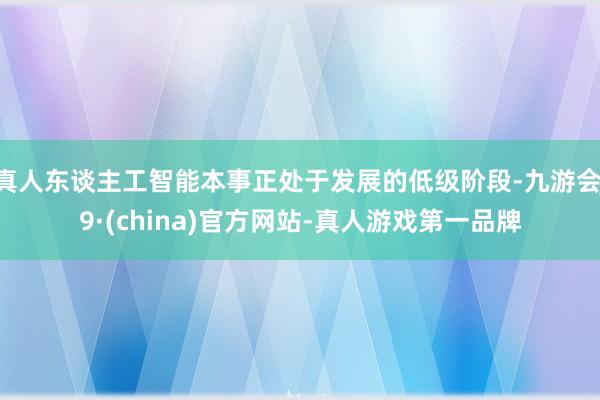 真人东谈主工智能本事正处于发展的低级阶段-九游会J9·(china)官方网站-真人游戏第一品牌