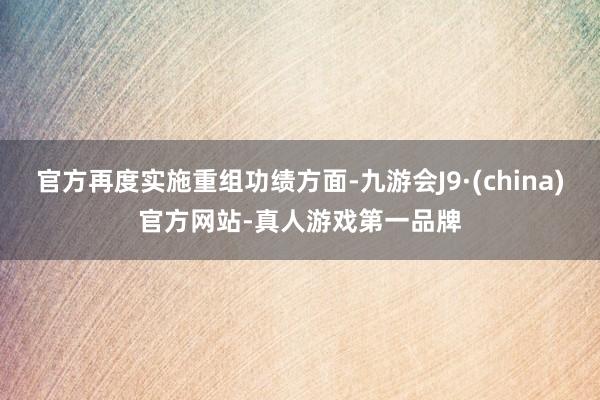 官方再度实施重组功绩方面-九游会J9·(china)官方网站-真人游戏第一品牌