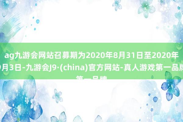 ag九游会网站召募期为2020年8月31日至2020年9月3日-九游会J9·(china)官方网站-真人游戏第一品牌