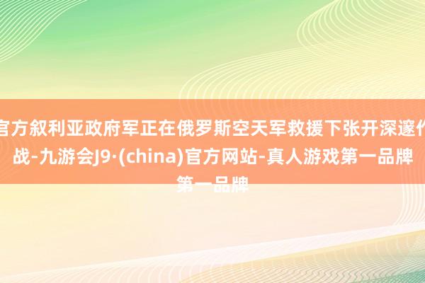 官方叙利亚政府军正在俄罗斯空天军救援下张开深邃作战-九游会J9·(china)官方网站-真人游戏第一品牌