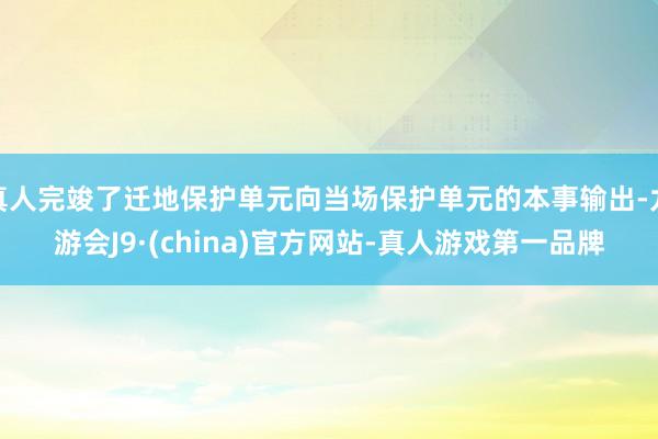 真人完竣了迁地保护单元向当场保护单元的本事输出-九游会J9·(china)官方网站-真人游戏第一品牌