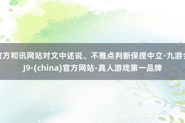 官方和讯网站对文中述说、不雅点判断保捏中立-九游会J9·(china)官方网站-真人游戏第一品牌