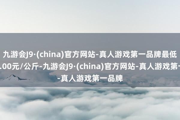 九游会J9·(china)官方网站-真人游戏第一品牌最低报价1.00元/公斤-九游会J9·(china)官方网站-真人游戏第一品牌