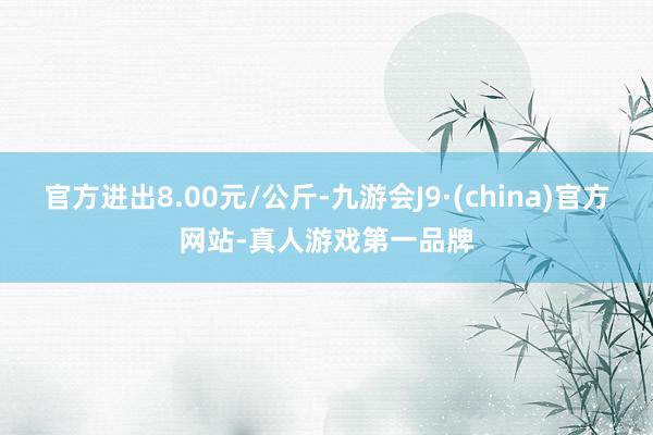 官方进出8.00元/公斤-九游会J9·(china)官方网站-真人游戏第一品牌