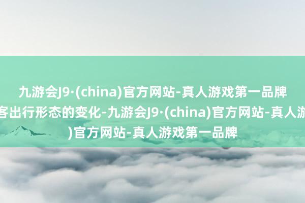 九游会J9·(china)官方网站-真人游戏第一品牌引颈亿万搭客出行形态的变化-九游会J9·(china)官方网站-真人游戏第一品牌