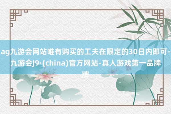 ag九游会网站唯有购买的工夫在限定的30日内即可-九游会J9·(china)官方网站-真人游戏第一品牌