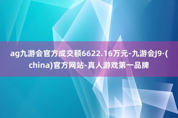 ag九游会官方成交额6622.16万元-九游会J9·(china)官方网站-真人游戏第一品牌