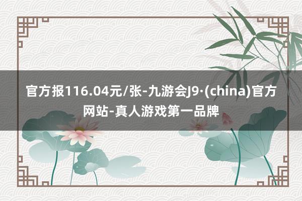 官方报116.04元/张-九游会J9·(china)官方网站-真人游戏第一品牌