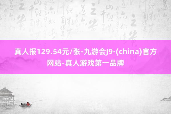 真人报129.54元/张-九游会J9·(china)官方网站-真人游戏第一品牌