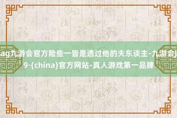 ag九游会官方险些一皆是透过他的夫东谈主-九游会J9·(china)官方网站-真人游戏第一品牌