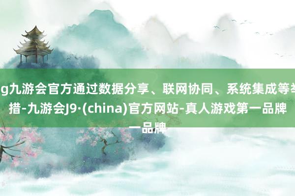 ag九游会官方通过数据分享、联网协同、系统集成等举措-九游会J9·(china)官方网站-真人游戏第一品牌