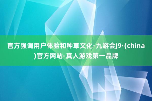 官方强调用户体验和种草文化-九游会J9·(china)官方网站-真人游戏第一品牌