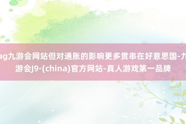 ag九游会网站但对通胀的影响更多贯串在好意思国-九游会J9·(china)官方网站-真人游戏第一品牌