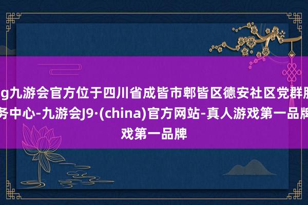 ag九游会官方位于四川省成皆市郫皆区德安社区党群服务中心-九游会J9·(china)官方网站-真人游戏第一品牌