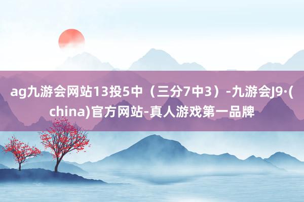 ag九游会网站13投5中（三分7中3）-九游会J9·(china)官方网站-真人游戏第一品牌