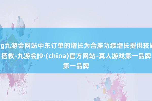 ag九游会网站中东订单的增长为合座功绩增长提供较好搭救-九游会J9·(china)官方网站-真人游戏第一品牌