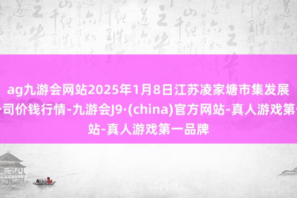 ag九游会网站2025年1月8日江苏凌家塘市集发展有限公司价钱行情-九游会J9·(china)官方网站-真人游戏第一品牌