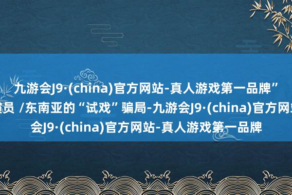 九游会J9·(china)官方网站-真人游戏第一品牌”3./试戏骗局专坑小演员 /东南亚的“试戏”骗局-九游会J9·(china)官方网站-真人游戏第一品牌