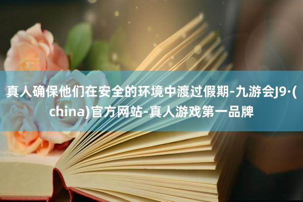 真人确保他们在安全的环境中渡过假期-九游会J9·(china)官方网站-真人游戏第一品牌