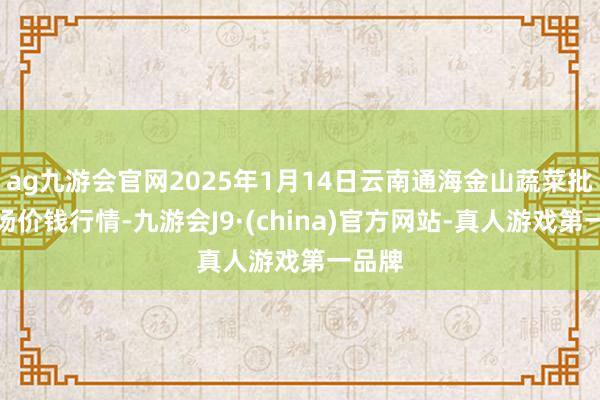 ag九游会官网2025年1月14日云南通海金山蔬菜批发商场价钱行情-九游会J9·(china)官方网站-真人游戏第一品牌