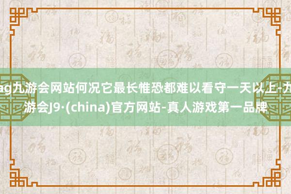 ag九游会网站何况它最长惟恐都难以看守一天以上-九游会J9·(china)官方网站-真人游戏第一品牌