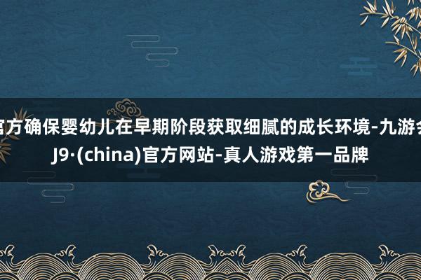 官方确保婴幼儿在早期阶段获取细腻的成长环境-九游会J9·(china)官方网站-真人游戏第一品牌