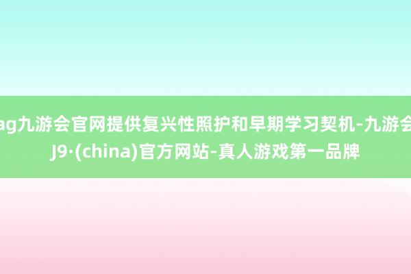 ag九游会官网提供复兴性照护和早期学习契机-九游会J9·(china)官方网站-真人游戏第一品牌