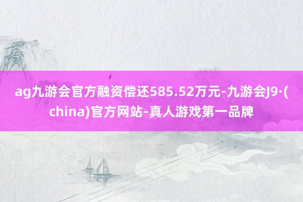 ag九游会官方融资偿还585.52万元-九游会J9·(china)官方网站-真人游戏第一品牌