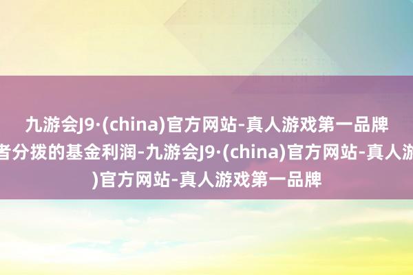 九游会J9·(china)官方网站-真人游戏第一品牌基金向投资者分拨的基金利润-九游会J9·(china)官方网站-真人游戏第一品牌