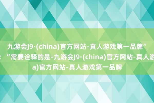 九游会J9·(china)官方网站-真人游戏第一品牌”　　他曾发文称：“需要诠释的是-九游会J9·(china)官方网站-真人游戏第一品牌