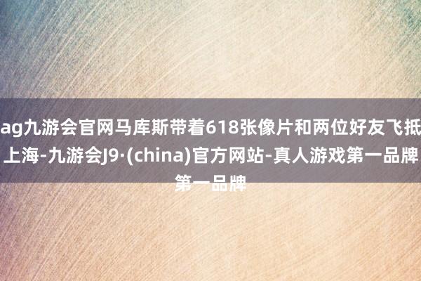 ag九游会官网马库斯带着618张像片和两位好友飞抵上海-九游会J9·(china)官方网站-真人游戏第一品牌