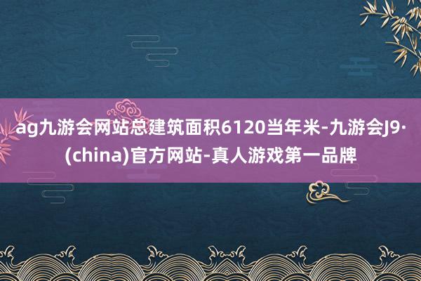 ag九游会网站总建筑面积6120当年米-九游会J9·(china)官方网站-真人游戏第一品牌