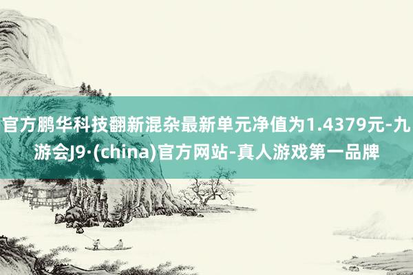 官方鹏华科技翻新混杂最新单元净值为1.4379元-九游会J9·(china)官方网站-真人游戏第一品牌