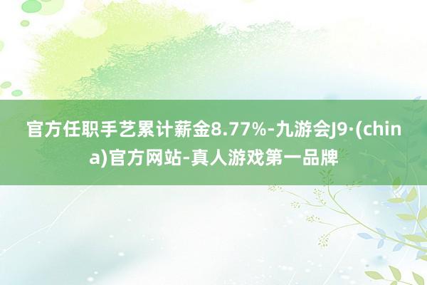 官方任职手艺累计薪金8.77%-九游会J9·(china)官方网站-真人游戏第一品牌