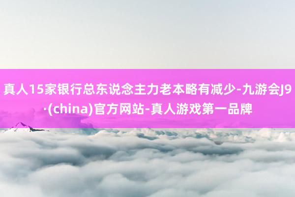 真人15家银行总东说念主力老本略有减少-九游会J9·(china)官方网站-真人游戏第一品牌
