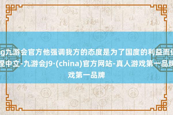 ag九游会官方他强调我方的态度是为了国度的利益而保捏中立-九游会J9·(china)官方网站-真人游戏第一品牌