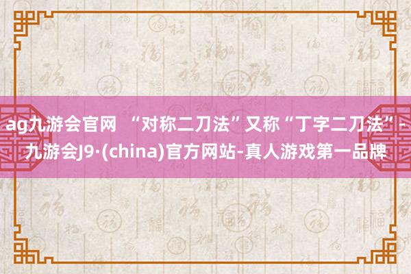 ag九游会官网  “对称二刀法”又称“丁字二刀法”-九游会J9·(china)官方网站-真人游戏第一品牌