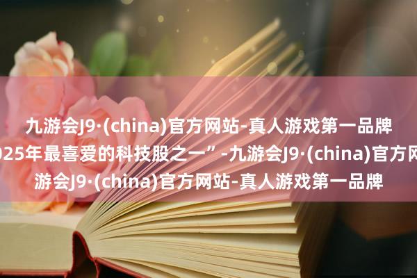 九游会J9·(china)官方网站-真人游戏第一品牌该股是该公司“参加2025年最喜爱的科技股之一”-九游会J9·(china)官方网站-真人游戏第一品牌