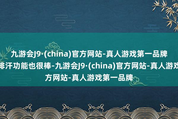 九游会J9·(china)官方网站-真人游戏第一品牌它的吸湿排汗功能也很棒-九游会J9·(china)官方网站-真人游戏第一品牌