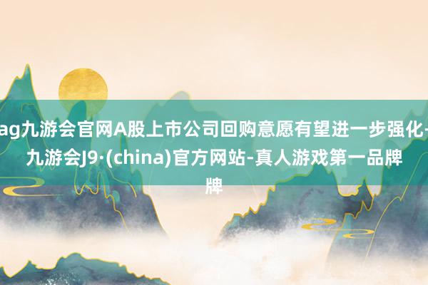 ag九游会官网A股上市公司回购意愿有望进一步强化-九游会J9·(china)官方网站-真人游戏第一品牌