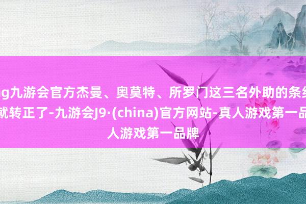 ag九游会官方杰曼、奥莫特、所罗门这三名外助的条约早就转正了-九游会J9·(china)官方网站-真人游戏第一品牌