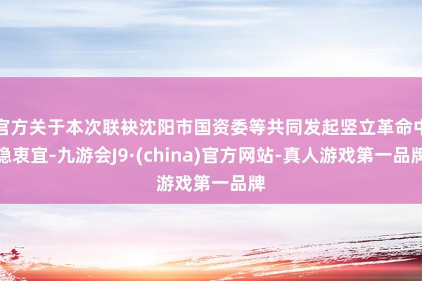 官方关于本次联袂沈阳市国资委等共同发起竖立革命中隐衷宜-九游会J9·(china)官方网站-真人游戏第一品牌