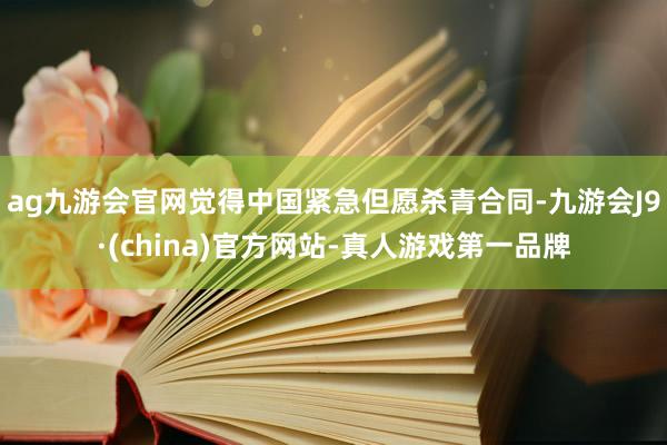 ag九游会官网觉得中国紧急但愿杀青合同-九游会J9·(china)官方网站-真人游戏第一品牌